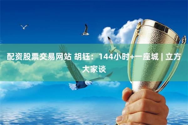 配资股票交易网站 胡钰：144小时+一座城 | 立方大家谈