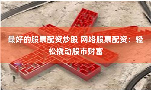 最好的股票配资炒股 网络股票配资：轻松撬动股市财富