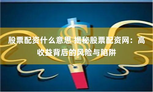 股票配资什么意思 揭秘股票配资网：高收益背后的风险与陷阱