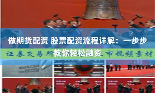 做期货配资 股票配资流程详解：一步步教你轻松融资