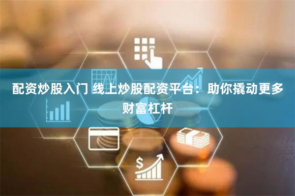 配资炒股入门 线上炒股配资平台：助你撬动更多财富杠杆