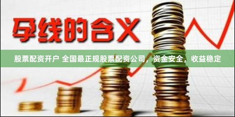 股票配资开户 全国最正规股票配资公司，资金安全，收益稳定