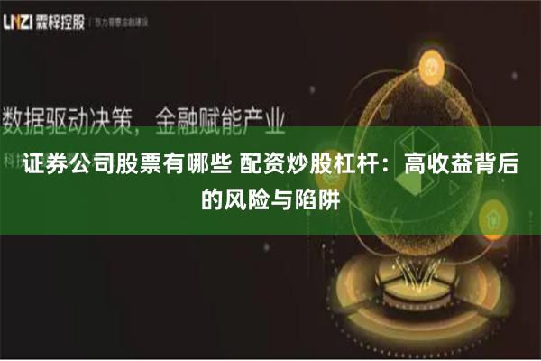 证券公司股票有哪些 配资炒股杠杆：高收益背后的风险与陷阱