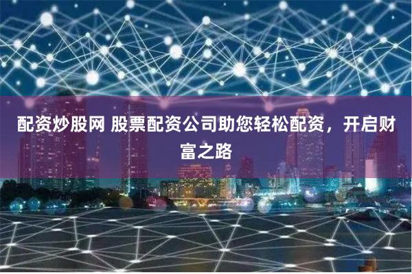 配资炒股网 股票配资公司助您轻松配资，开启财富之路