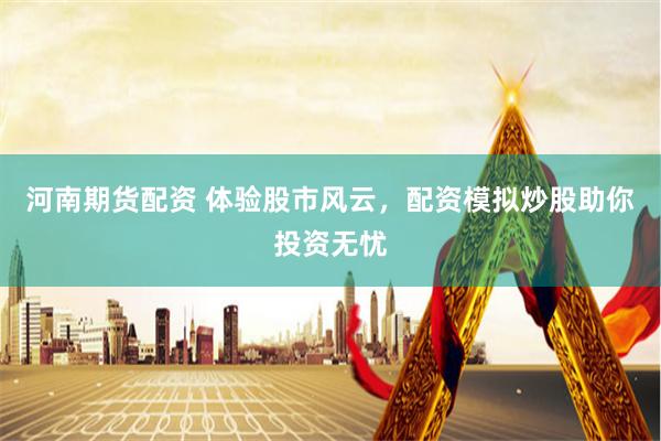 河南期货配资 体验股市风云，配资模拟炒股助你投资无忧