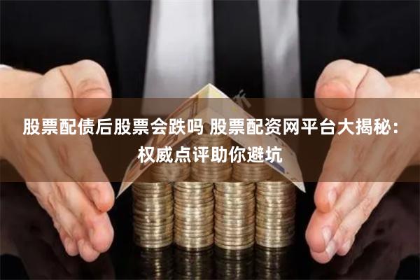 股票配债后股票会跌吗 股票配资网平台大揭秘：权威点评助你避坑