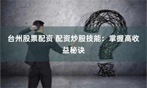 台州股票配资 配资炒股技能：掌握高收益秘诀