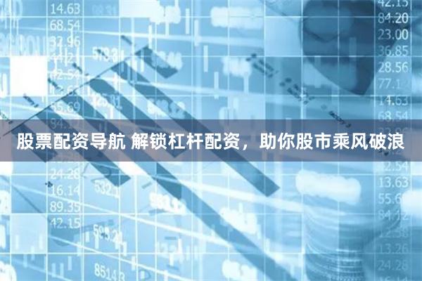 股票配资导航 解锁杠杆配资，助你股市乘风破浪