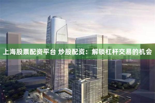 上海股票配资平台 炒股配资：解锁杠杆交易的机会