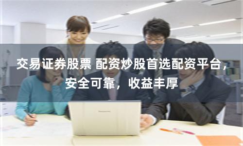 交易证券股票 配资炒股首选配资平台，安全可靠，收益丰厚