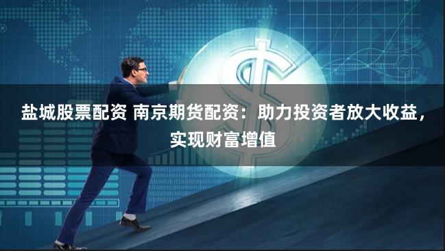 盐城股票配资 南京期货配资：助力投资者放大收益，实现财富增值