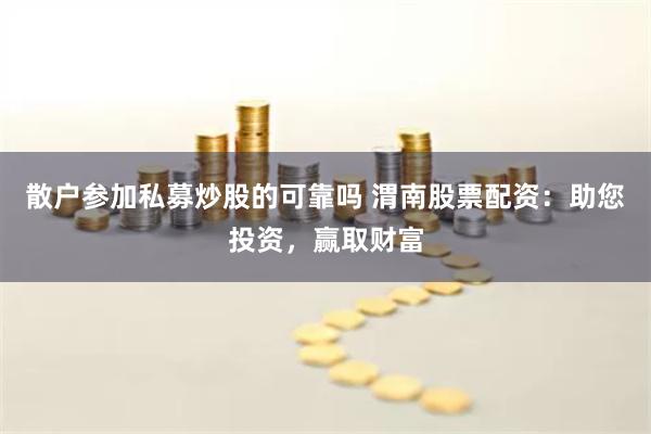 散户参加私募炒股的可靠吗 渭南股票配资：助您投资，赢取财富