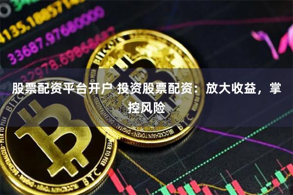 股票配资平台开户 投资股票配资：放大收益，掌控风险