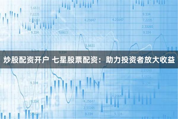 炒股配资开户 七星股票配资：助力投资者放大收益
