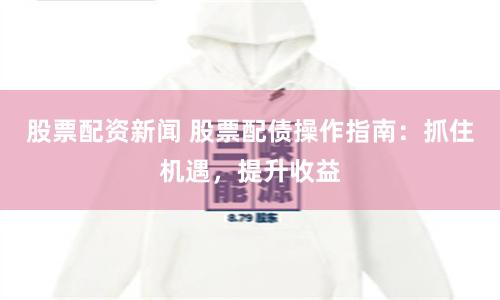 股票配资新闻 股票配债操作指南：抓住机遇，提升收益