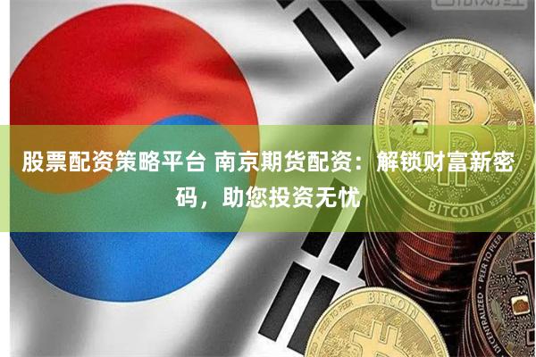 股票配资策略平台 南京期货配资：解锁财富新密码，助您投资无忧