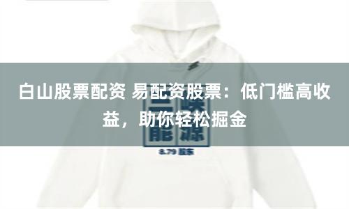 白山股票配资 易配资股票：低门槛高收益，助你轻松掘金