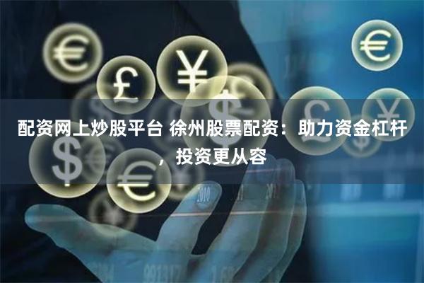 配资网上炒股平台 徐州股票配资：助力资金杠杆，投资更从容
