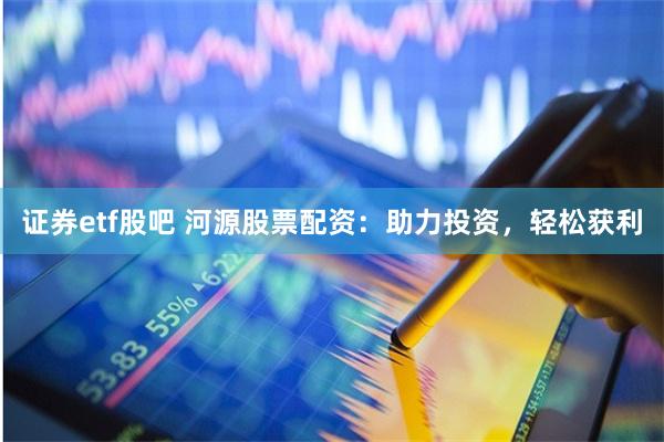 证券etf股吧 河源股票配资：助力投资，轻松获利