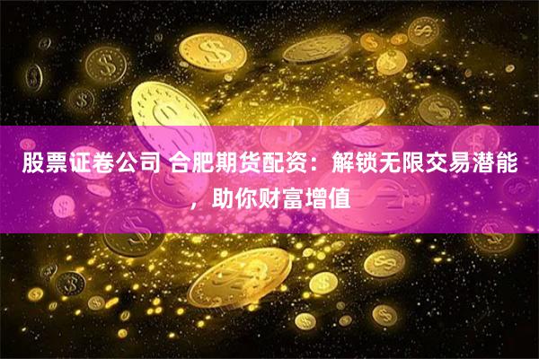 股票证卷公司 合肥期货配资：解锁无限交易潜能，助你财富增值