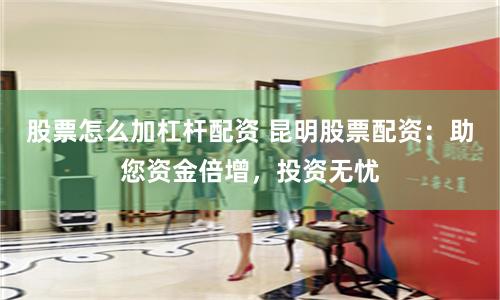 股票怎么加杠杆配资 昆明股票配资：助您资金倍增，投资无忧