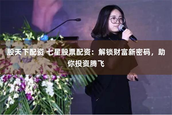 股天下配资 七星股票配资：解锁财富新密码，助你投资腾飞