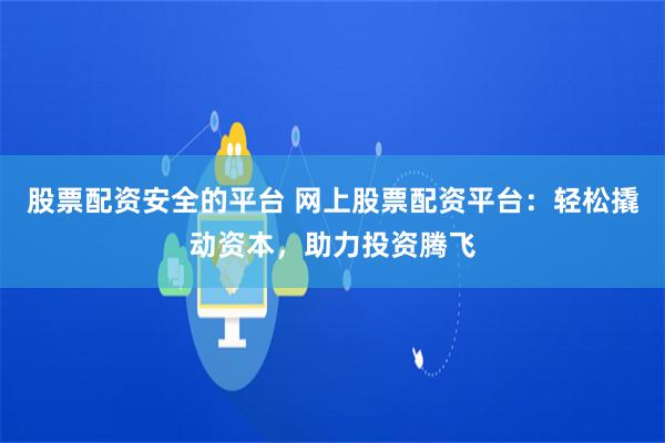 股票配资安全的平台 网上股票配资平台：轻松撬动资本，助力投资腾飞
