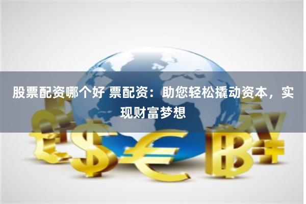 股票配资哪个好 票配资：助您轻松撬动资本，实现财富梦想