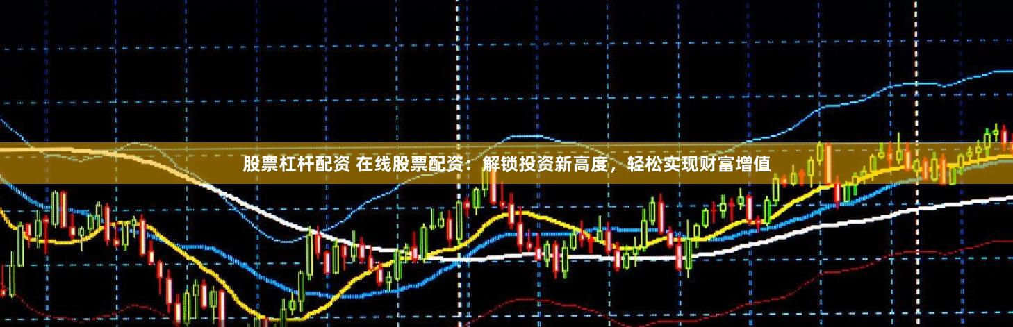 股票杠杆配资 在线股票配资：解锁投资新高度，轻松实现财富增值