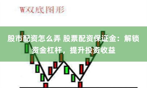 股市配资怎么弄 股票配资保证金：解锁资金杠杆，提升投资收益