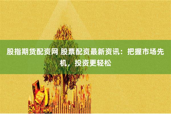 股指期货配资网 股票配资最新资讯：把握市场先机，投资更轻松