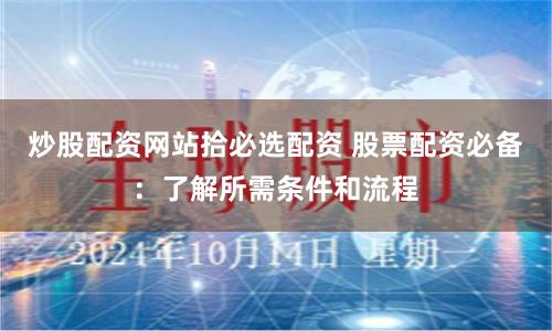 炒股配资网站拾必选配资 股票配资必备：了解所需条件和流程