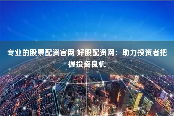 专业的股票配资官网 好股配资网：助力投资者把握投资良机