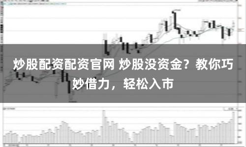 炒股配资配资官网 炒股没资金？教你巧妙借力，轻松入市