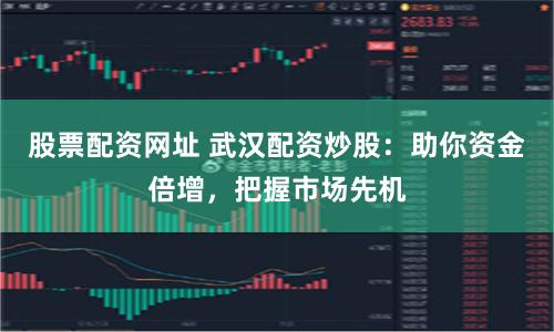 股票配资网址 武汉配资炒股：助你资金倍增，把握市场先机