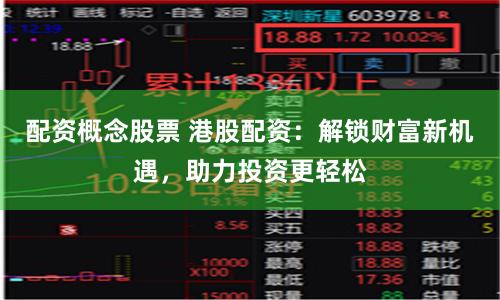 配资概念股票 港股配资：解锁财富新机遇，助力投资更轻松