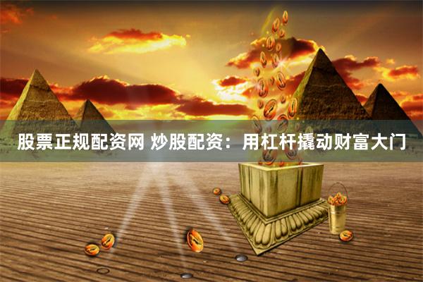 股票正规配资网 炒股配资：用杠杆撬动财富大门