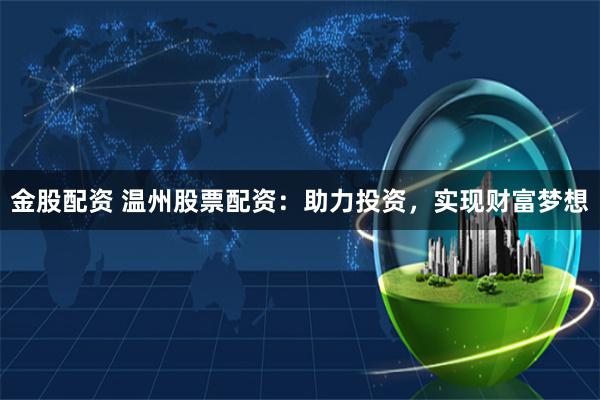 金股配资 温州股票配资：助力投资，实现财富梦想