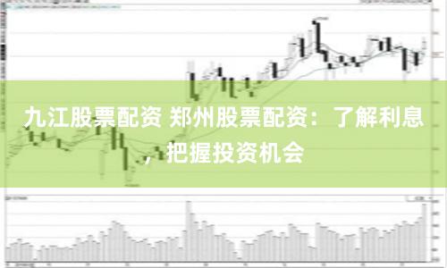 九江股票配资 郑州股票配资：了解利息，把握投资机会