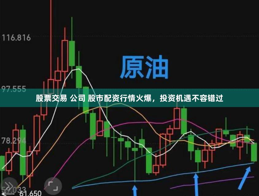 股票交易 公司 股市配资行情火爆，投资机遇不容错过