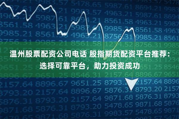 温州股票配资公司电话 股指期货配资平台推荐：选择可靠平台，助力投资成功