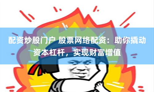 配资炒股门户 股票网络配资：助你撬动资本杠杆，实现财富增值