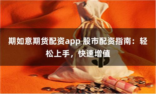 期如意期货配资app 股市配资指南：轻松上手，快速增值