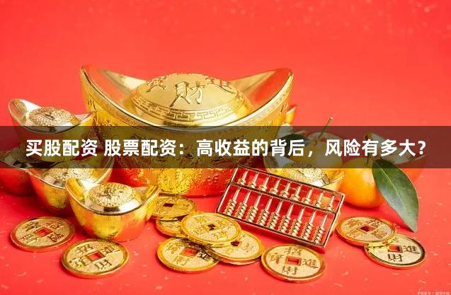买股配资 股票配资：高收益的背后，风险有多大？