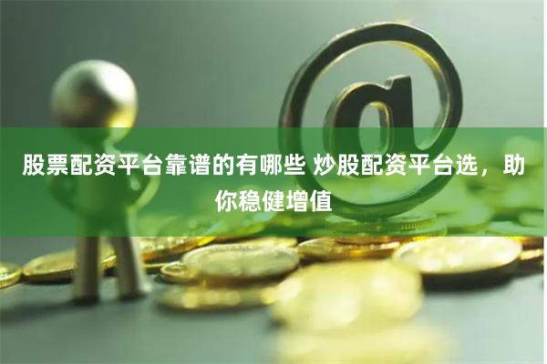 股票配资平台靠谱的有哪些 炒股配资平台选，助你稳健增值