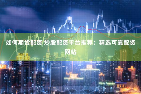 如何期货配资 炒股配资平台推荐：精选可靠配资网站