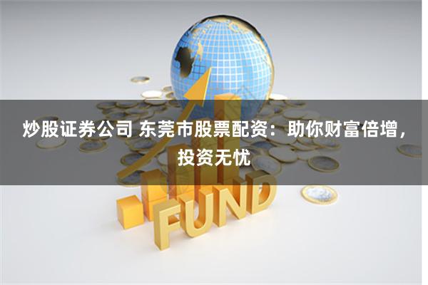 炒股证券公司 东莞市股票配资：助你财富倍增，投资无忧
