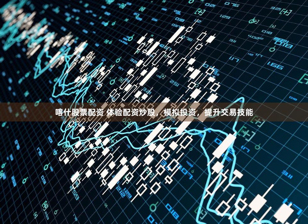 喀什股票配资 体验配资炒股，模拟投资，提升交易技能