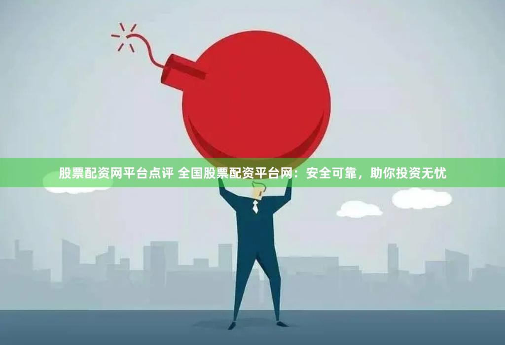 股票配资网平台点评 全国股票配资平台网：安全可靠，助你投资无忧