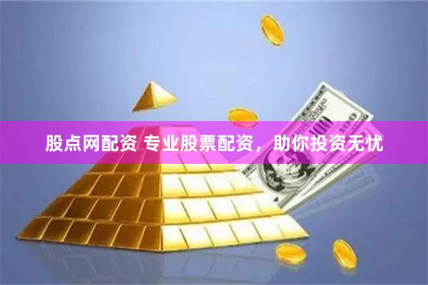 股点网配资 专业股票配资，助你投资无忧